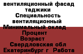 вентиляционный фасад , таджики  › Специальность ­ вентиляционный  › Минимальный оклад ­ 101 › Процент ­ 102 › Возраст ­ 30 - Свердловская обл., Екатеринбург г. Работа » Резюме   